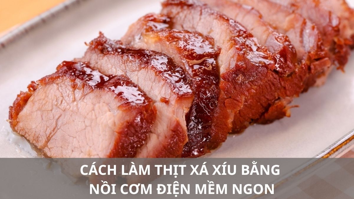 Cách làm thịt xá xíu bằng nồi cơm điện mềm ngon, đậm đà tại nhà